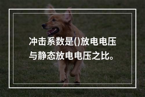 冲击系数是()放电电压与静态放电电压之比。