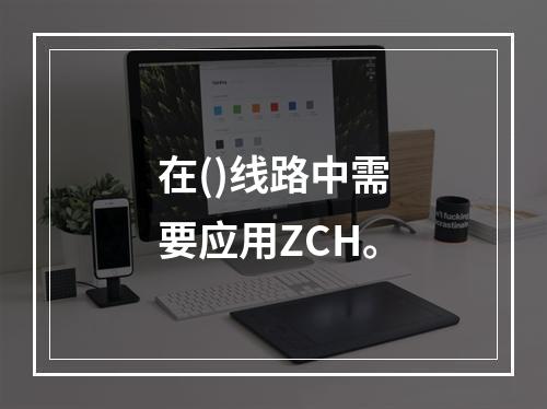 在()线路中需要应用ZCH。