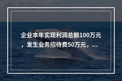 企业本年实现利润总额100万元，发生业务招待费50万元，税务