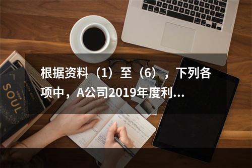 根据资料（1）至（6），下列各项中，A公司2019年度利润表