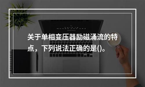 关于单相变压器励磁涌流的特点，下列说法正确的是()。