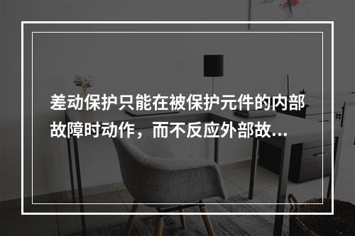 差动保护只能在被保护元件的内部故障时动作，而不反应外部故障，