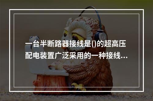 一台半断路器接线是()的超高压配电装置广泛采用的一种接线。