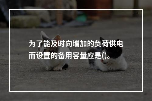 为了能及时向增加的负荷供电而设置的备用容量应是()。