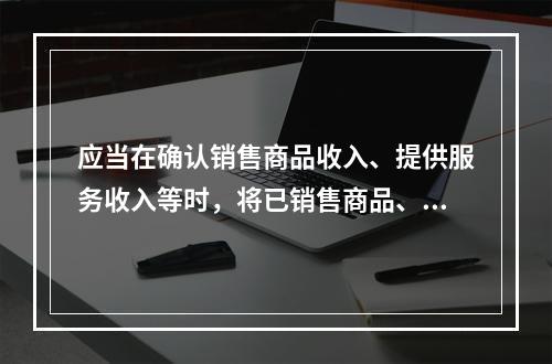 应当在确认销售商品收入、提供服务收入等时，将已销售商品、已提