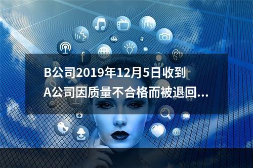 B公司2019年12月5日收到A公司因质量不合格而被退回的商