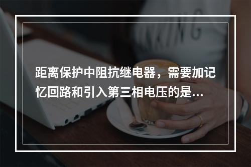 距离保护中阻抗继电器，需要加记忆回路和引入第三相电压的是()