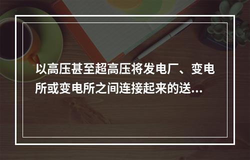 以高压甚至超高压将发电厂、变电所或变电所之间连接起来的送电网