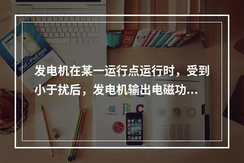 发电机在某一运行点运行时，受到小于扰后，发电机输出电磁功率随