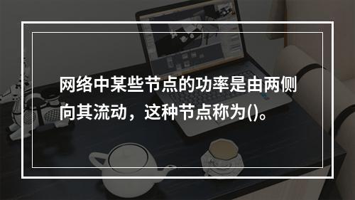 网络中某些节点的功率是由两侧向其流动，这种节点称为()。