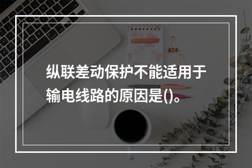 纵联差动保护不能适用于输电线路的原因是()。