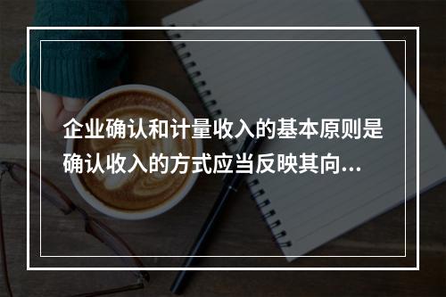 企业确认和计量收入的基本原则是确认收入的方式应当反映其向客户