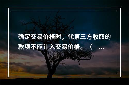 确定交易价格时，代第三方收取的款项不应计入交易价格。（　　）