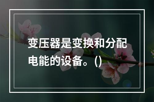 变压器是变换和分配电能的设备。()