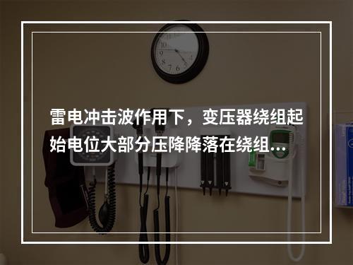 雷电冲击波作用下，变压器绕组起始电位大部分压降降落在绕组首端