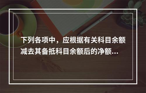 下列各项中，应根据有关科目余额减去其备抵科目余额后的净额填列