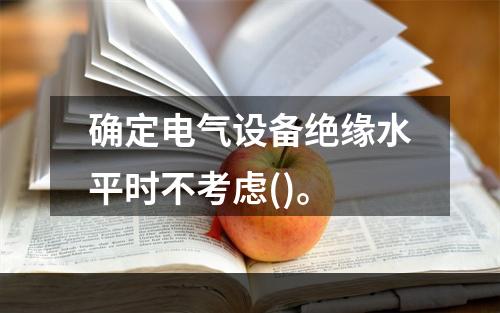 确定电气设备绝缘水平时不考虑()。