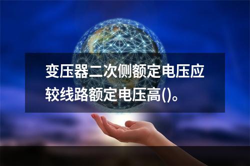 变压器二次侧额定电压应较线路额定电压高()。