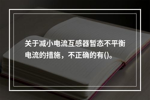 关于减小电流互感器暂态不平衡电流的措施，不正确的有()。