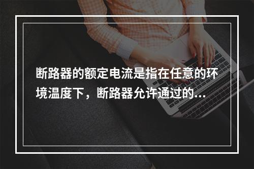 断路器的额定电流是指在任意的环境温度下，断路器允许通过的最大