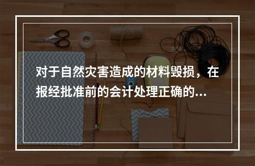 对于自然灾害造成的材料毁损，在报经批准前的会计处理正确的是（