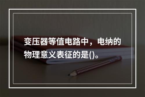 变压器等值电路中，电纳的物理意义表征的是()。