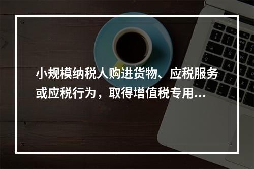 小规模纳税人购进货物、应税服务或应税行为，取得增值税专用发票