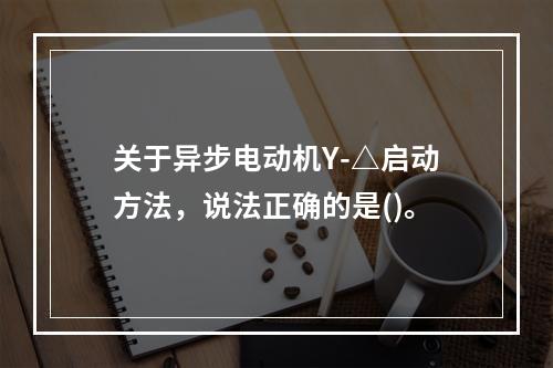 关于异步电动机Y-△启动方法，说法正确的是()。