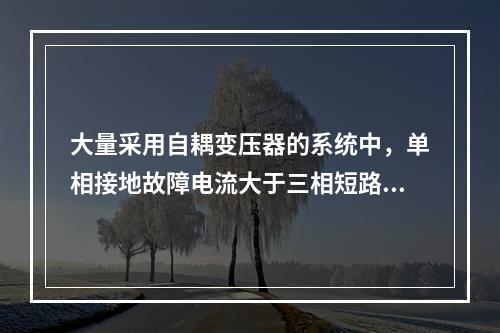 大量采用自耦变压器的系统中，单相接地故障电流大于三相短路电流