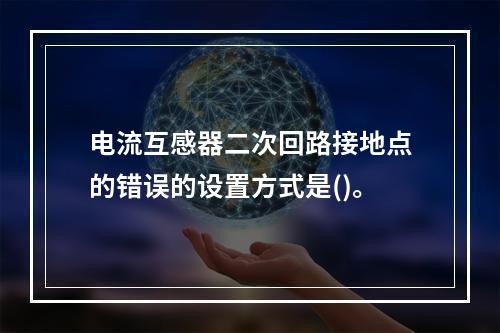 电流互感器二次回路接地点的错误的设置方式是()。