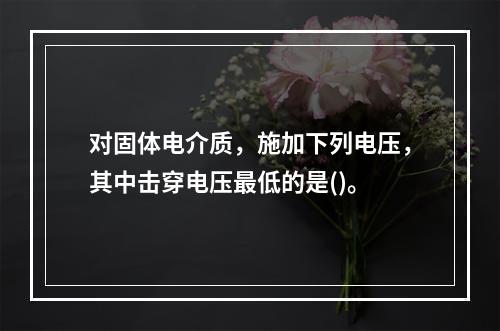 对固体电介质，施加下列电压，其中击穿电压最低的是()。