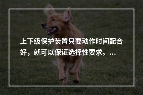 上下级保护装置只要动作时间配合好，就可以保证选择性要求。()