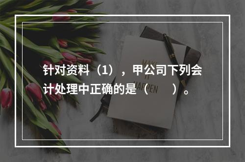 针对资料（1），甲公司下列会计处理中正确的是（　　）。