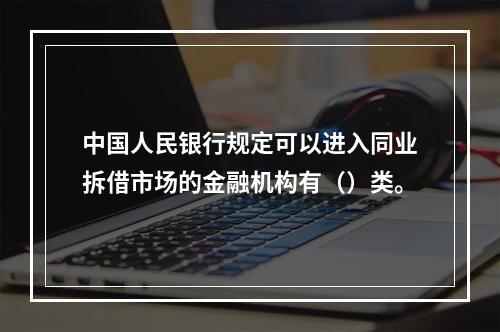 中国人民银行规定可以进入同业拆借市场的金融机构有（）类。