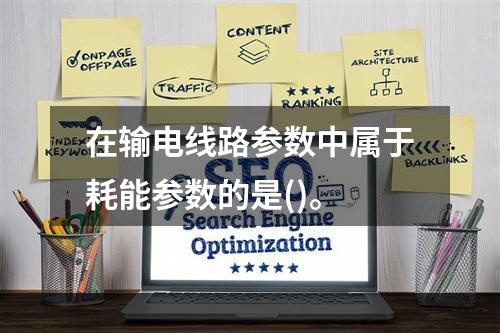 在输电线路参数中属于耗能参数的是()。