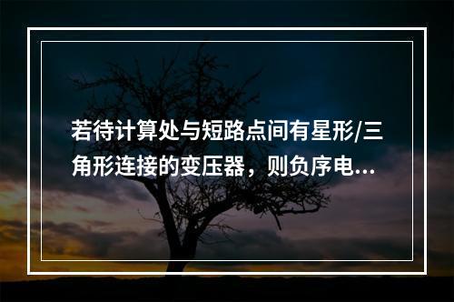 若待计算处与短路点间有星形/三角形连接的变压器，则负序电流三