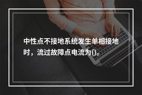 中性点不接地系统发生单相接地时，流过故障点电流为()。