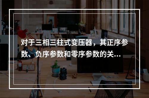 对于三相三柱式变压器，其正序参数、负序参数和零序参数的关系是