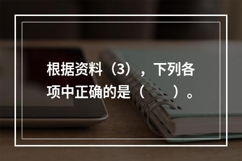 根据资料（3），下列各项中正确的是（　　）。