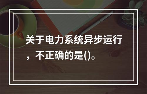 关于电力系统异步运行，不正确的是()。