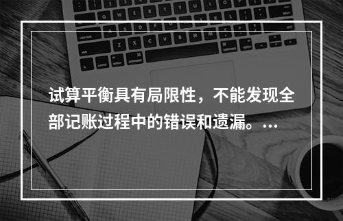 试算平衡具有局限性，不能发现全部记账过程中的错误和遗漏。（　