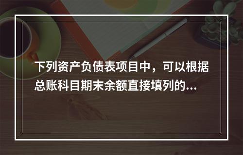 下列资产负债表项目中，可以根据总账科目期末余额直接填列的是（