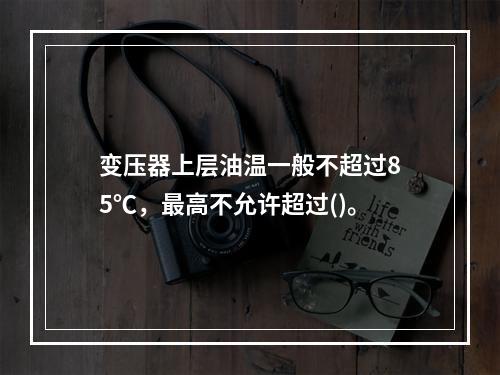 变压器上层油温一般不超过85℃，最高不允许超过()。