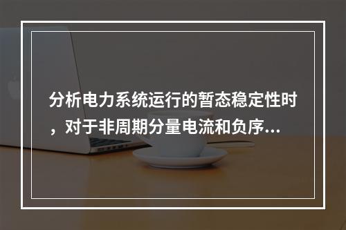 分析电力系统运行的暂态稳定性时，对于非周期分量电流和负序分量