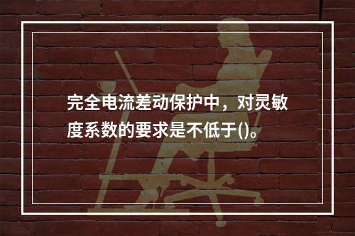 完全电流差动保护中，对灵敏度系数的要求是不低于()。