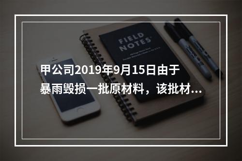 甲公司2019年9月15日由于暴雨毁损一批原材料，该批材料系