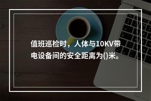 值班巡检时，人体与10KV带电设备间的安全距离为()米。