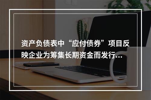 资产负债表中“应付债券”项目反映企业为筹集长期资金而发行的债