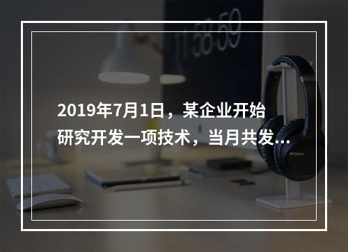 2019年7月1日，某企业开始研究开发一项技术，当月共发生研