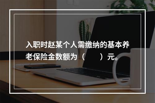 入职时赵某个人需缴纳的基本养老保险金数额为（　　）元。